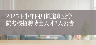 2025下半年四川铁道职业学院考核招聘博士人才2人公告