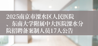 2025南京市溧水区人民医院、东南大学附属中大医院溧水分院招聘备案制人员17人公告