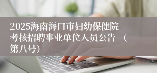 2025海南海口市妇幼保健院考核招聘事业单位人员公告 （第八号）