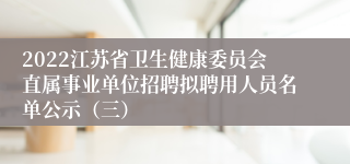 2022江苏省卫生健康委员会直属事业单位招聘拟聘用人员名单公示（三）