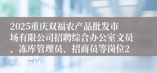 2025重庆双福农产品批发市场有限公司招聘综合办公室文员、冻库管理员、招商员等岗位22人公告