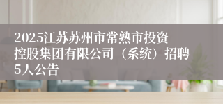 2025江苏苏州市常熟市投资控股集团有限公司（系统）招聘5人公告