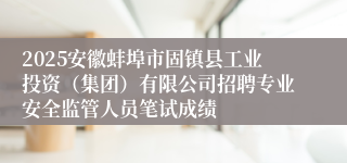 2025安徽蚌埠市固镇县工业投资(集团)有限公司招聘专业安全监管人员笔试成绩