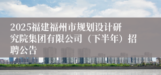 2025福建福州市规划设计研究院集团有限公司（下半年）招聘公告