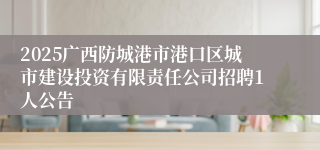 2025广西防城港市港口区城市建设投资有限责任公司招聘1人公告
