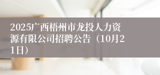 2025广西梧州市龙投人力资源有限公司招聘公告（10月21日）