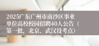2025广东广州市南沙区事业单位高校校园招聘40人公告（第一批，北京、武汉设考点）