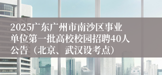 2025广东广州市南沙区事业单位第一批高校校园招聘40人公告（北京、武汉设考点）