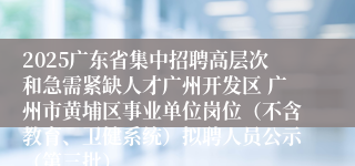 2025广东省集中招聘高层次和急需紧缺人才广州开发区 广州市黄埔区事业单位岗位（不含教育、卫健系统）拟聘人员公示（第三批）