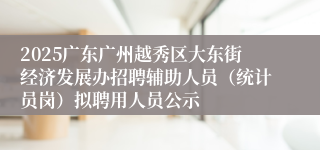 2025广东广州越秀区大东街经济发展办招聘辅助人员(统计员岗)拟聘用人员公示