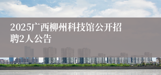 2025广西柳州科技馆公开招聘2人公告