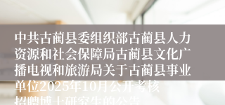 中共古蔺县委组织部古蔺县人力资源和社会保障局古蔺县文化广播电视和旅游局关于古蔺县事业单位2025年10月公开考核招聘博士研究生的公告