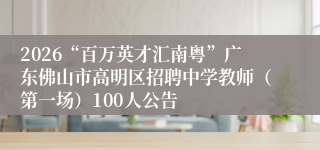 2026“百万英才汇南粤”广东佛山市高明区招聘中学教师（第一场）100人公告