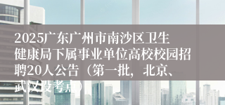 2025广东广州市南沙区卫生健康局下属事业单位高校校园招聘20人公告(第一批,北京、武汉设考点)