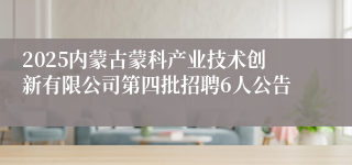 2025内蒙古蒙科产业技术创新有限公司第四批招聘6人公告