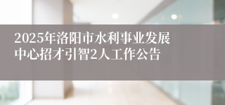 2025年洛阳市水利事业发展中心招才引智2人工作公告