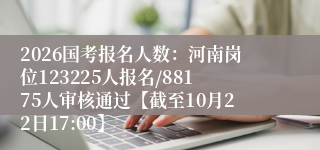 2026国考报名人数：河南岗位123225人报名/88175人审核通过【截至10月22日17:00】