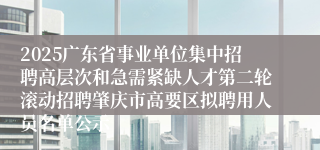 2025广东省事业单位集中招聘高层次和急需紧缺人才第二轮滚动招聘肇庆市高要区拟聘用人员名单公示