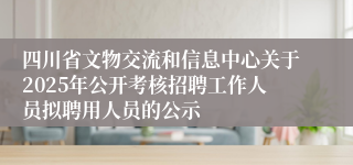 四川省文物交流和信息中心关于2025年公开考核招聘工作人员拟聘用人员的公示