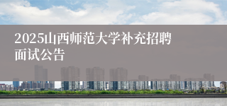 2025山西师范大学补充招聘面试公告