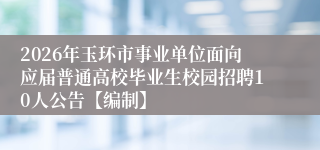 2026年玉环市事业单位面向应届普通高校毕业生校园招聘10人公告【编制】