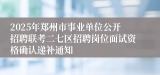 2025年郑州市事业单位公开招聘联考二七区招聘岗位面试资格确认递补通知