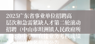 2025广东省事业单位招聘高层次和急需紧缺人才第二轮滚动招聘(中山市坦洲镇人民政府所属公办中学)直接业务考核成绩及入围体检名单的公告
