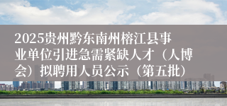 2025贵州黔东南州榕江县事业单位引进急需紧缺人才（人博会）拟聘用人员公示（第五批）
