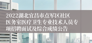 2022湖北宜昌市点军区社区医务室医疗卫生专业技术人员专项招聘面试及综合成绩公告