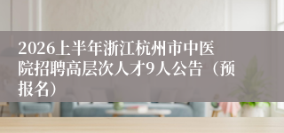2026上半年浙江杭州市中医院招聘高层次人才9人公告（预报名）
