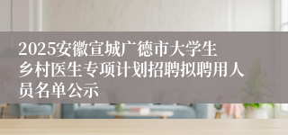 2025安徽宣城广德市大学生乡村医生专项计划招聘拟聘用人员名单公示