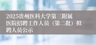 2025贵州医科大学第三附属医院招聘工作人员（第二批）拟聘人员公示