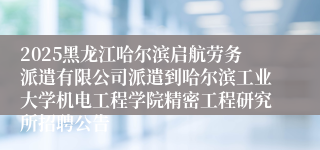 2025黑龙江哈尔滨启航劳务派遣有限公司派遣到哈尔滨工业大学机电工程学院精密工程研究所招聘公告