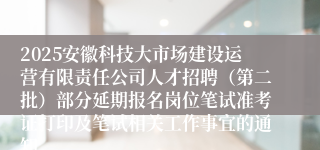 2025安徽科技大市场建设运营有限责任公司人才招聘(第二批)部分延期报名岗位笔试准考证打印及笔试相关工作事宜的通知