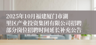 2025年10月福建厦门市湖里区产业投资集团有限公司招聘部分岗位招聘时间延长补充公告