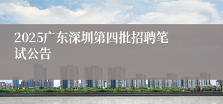 2025广东深圳第四批招聘笔试公告