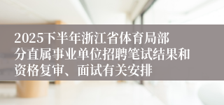 2025下半年浙江省体育局部分直属事业单位招聘笔试结果和资格复审、面试有关安排