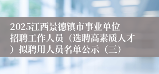2025江西景德镇市事业单位招聘工作人员（选聘高素质人才）拟聘用人员名单公示（三）