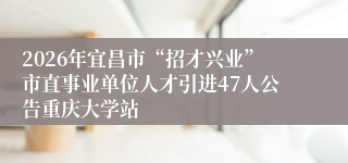 2026年宜昌市“招才兴业”市直事业单位人才引进47人公告重庆大学站