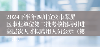 2024下半年四川宜宾市翠屏区事业单位第二批考核招聘引进高层次人才拟聘用人员公示（第十批）