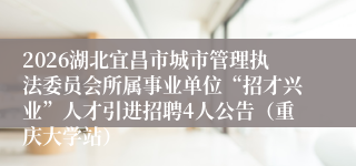 2026湖北宜昌市城市管理执法委员会所属事业单位“招才兴业”人才引进招聘4人公告（重庆大学站）