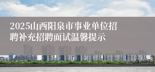 2025山西阳泉市事业单位招聘补充招聘面试温馨提示