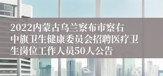 2022内蒙古乌兰察布市察右中旗卫生健康委员会招聘医疗卫生岗位工作人员50人公告