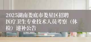 2025湖南娄底市娄星区招聘医疗卫生专业技术人员考察(体检)递补公告
