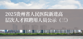2025贵州省人民医院新进高层次人才拟聘用人员公示(三)