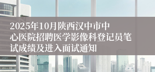 2025年10月陕西汉中市中心医院招聘医学影像科登记员笔试成绩及进入面试通知
