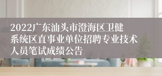 2022广东汕头市澄海区卫健系统区直事业单位招聘专业技术人员笔试成绩公告