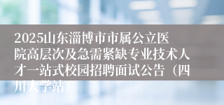 2025山东淄博市市属公立医院高层次及急需紧缺专业技术人才一站式校园招聘面试公告（四川大学站）