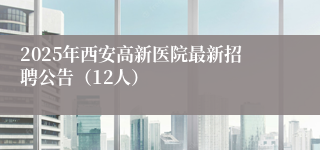 2025年西安高新医院最新招聘公告（12人）