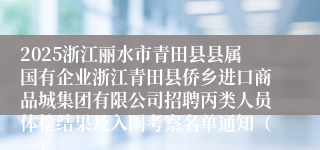 2025浙江丽水市青田县县属国有企业浙江青田县侨乡进口商品城集团有限公司招聘丙类人员体检结果及入围考察名单通知（一）